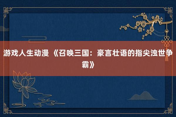 游戏人生动漫 《召唤三国：豪言壮语的指尖浊世争霸》