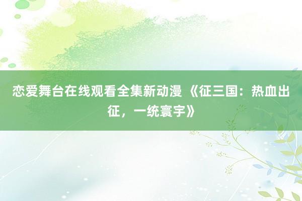 恋爱舞台在线观看全集新动漫 《征三国：热血出征，一统寰宇》