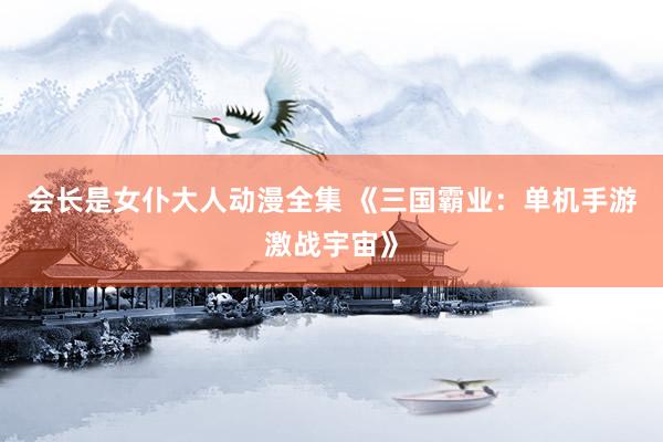 会长是女仆大人动漫全集 《三国霸业：单机手游激战宇宙》
