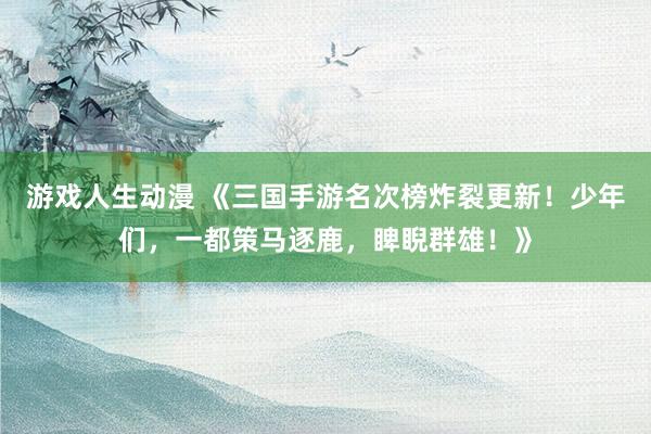 游戏人生动漫 《三国手游名次榜炸裂更新！少年们，一都策马逐鹿，睥睨群雄！》