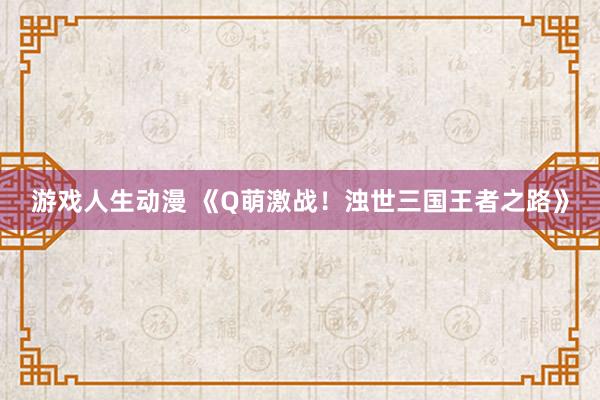 游戏人生动漫 《Q萌激战！浊世三国王者之路》