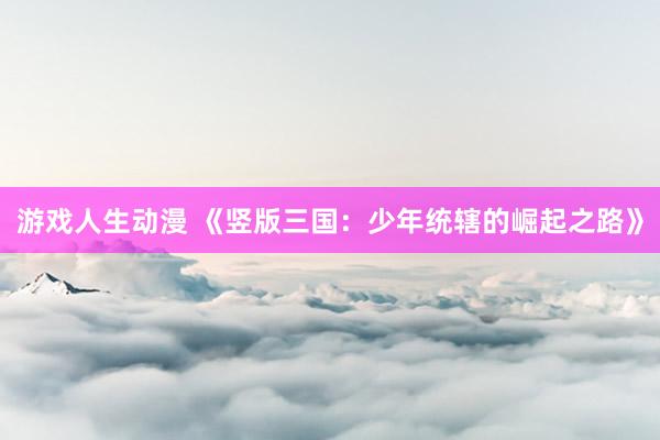 游戏人生动漫 《竖版三国：少年统辖的崛起之路》