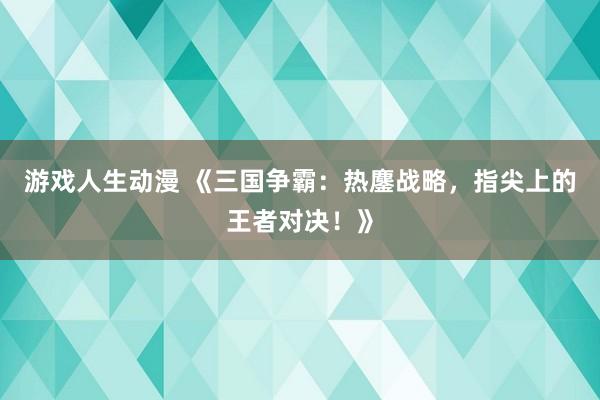 游戏人生动漫 《三国争霸：热鏖战略，指尖上的王者对决！》
