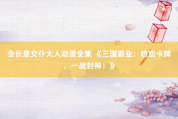会长是女仆大人动漫全集 《三国霸业：热血卡牌，一战封神！》