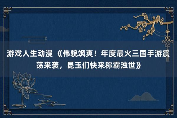 游戏人生动漫 《伟貌飒爽！年度最火三国手游震荡来袭，昆玉们快来称霸浊世》