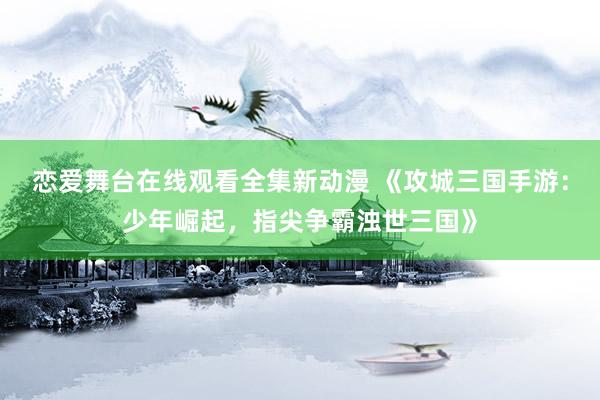 恋爱舞台在线观看全集新动漫 《攻城三国手游：少年崛起，指尖争霸浊世三国》