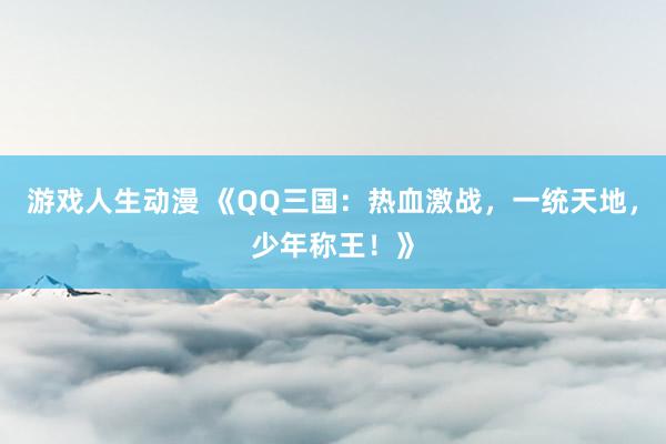 游戏人生动漫 《QQ三国：热血激战，一统天地，少年称王！》
