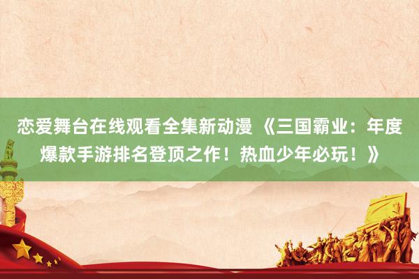 恋爱舞台在线观看全集新动漫 《三国霸业：年度爆款手游排名登顶之作！热血少年必玩！》