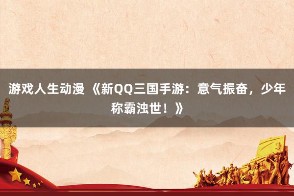 游戏人生动漫 《新QQ三国手游：意气振奋，少年称霸浊世！》