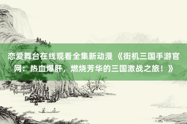 恋爱舞台在线观看全集新动漫 《街机三国手游官网：热血爆肝，燃烧芳华的三国激战之旅！》