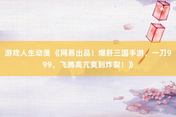 游戏人生动漫 《网易出品！爆肝三国手游，一刀999，飞腾高亢爽到炸裂！》