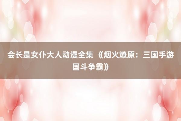 会长是女仆大人动漫全集 《烟火燎原：三国手游国斗争霸》