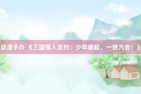 动漫手办 《三国强人定约：少年崛起，一统六合！》