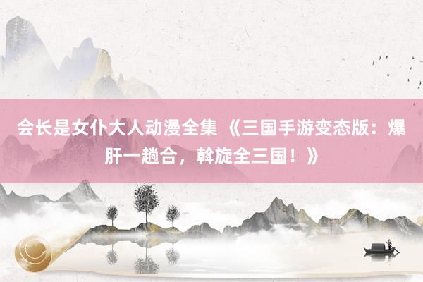 会长是女仆大人动漫全集 《三国手游变态版：爆肝一趟合，斡旋全三国！》
