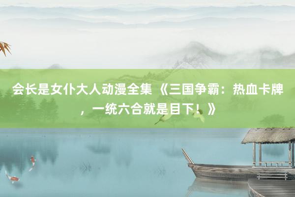 会长是女仆大人动漫全集 《三国争霸：热血卡牌，一统六合就是目下！》