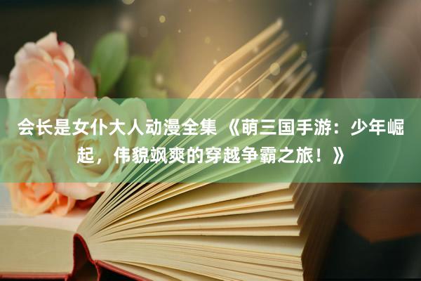 会长是女仆大人动漫全集 《萌三国手游：少年崛起，伟貌飒爽的穿越争霸之旅！》