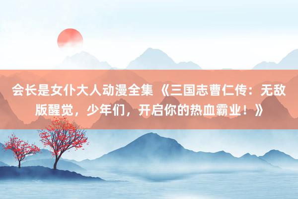 会长是女仆大人动漫全集 《三国志曹仁传：无敌版醒觉，少年们，开启你的热血霸业！》
