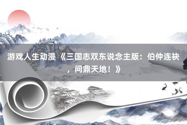 游戏人生动漫 《三国志双东说念主版：伯仲连袂，问鼎天地！》