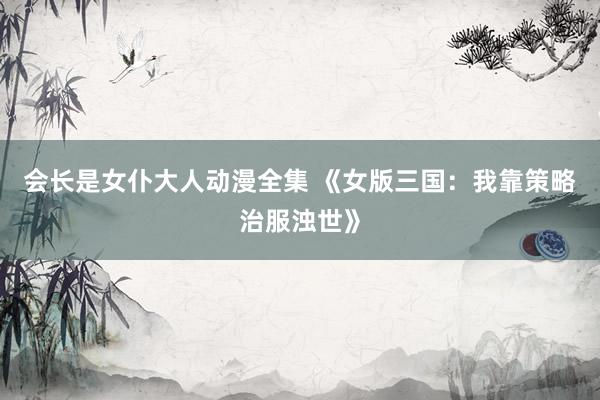 会长是女仆大人动漫全集 《女版三国：我靠策略治服浊世》