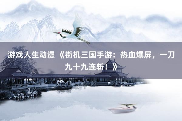 游戏人生动漫 《街机三国手游：热血爆屏，一刀九十九连斩！》