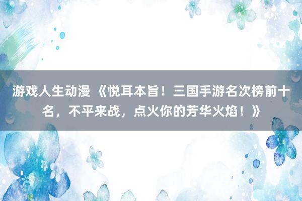 游戏人生动漫 《悦耳本旨！三国手游名次榜前十名，不平来战，点火你的芳华火焰！》