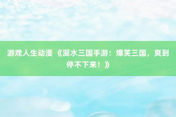 游戏人生动漫 《涎水三国手游：爆笑三国，爽到停不下来！》