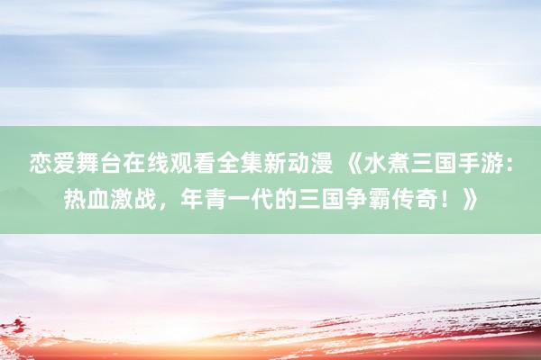 恋爱舞台在线观看全集新动漫 《水煮三国手游：热血激战，年青一代的三国争霸传奇！》