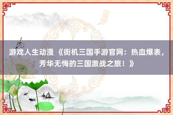 游戏人生动漫 《街机三国手游官网：热血爆表，芳华无悔的三国激战之旅！》