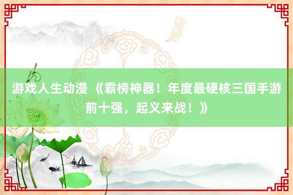 游戏人生动漫 《霸榜神器！年度最硬核三国手游前十强，起义来战！》