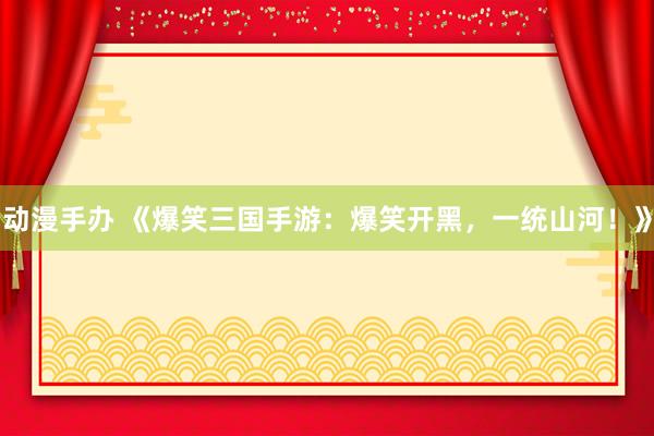 动漫手办 《爆笑三国手游：爆笑开黑，一统山河！》