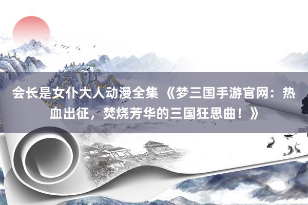 会长是女仆大人动漫全集 《梦三国手游官网：热血出征，焚烧芳华的三国狂思曲！》