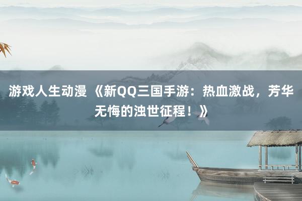 游戏人生动漫 《新QQ三国手游：热血激战，芳华无悔的浊世征程！》
