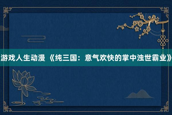 游戏人生动漫 《纯三国：意气欢快的掌中浊世霸业》