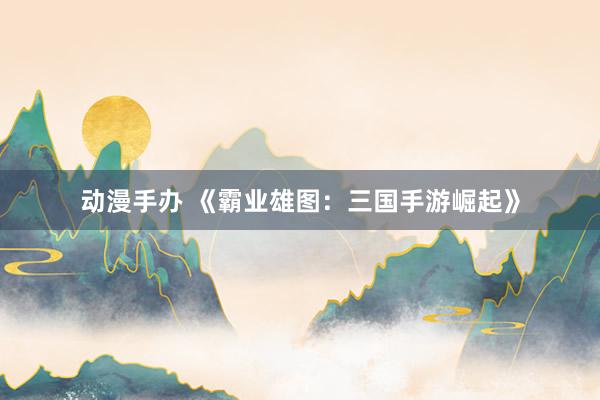 动漫手办 《霸业雄图：三国手游崛起》