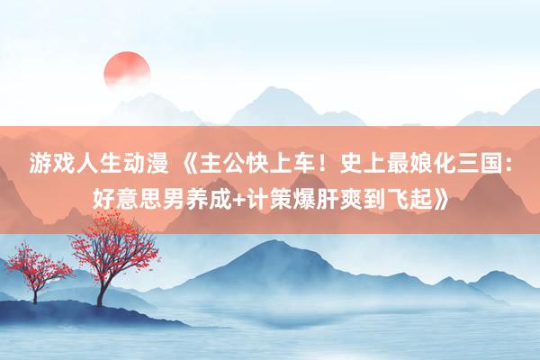 游戏人生动漫 《主公快上车！史上最娘化三国：好意思男养成+计策爆肝爽到飞起》