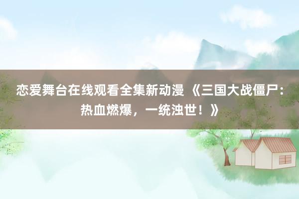 恋爱舞台在线观看全集新动漫 《三国大战僵尸：热血燃爆，一统浊世！》