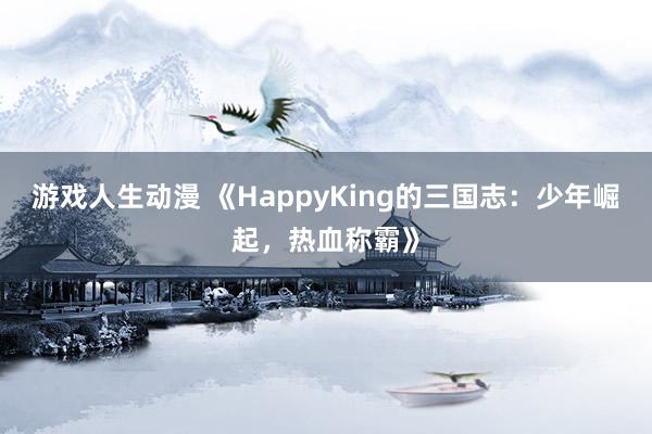 游戏人生动漫 《HappyKing的三国志：少年崛起，热血称霸》