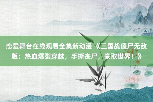 恋爱舞台在线观看全集新动漫 《三国战僵尸无敌版：热血爆裂穿越，手撕丧尸，豪取世界！》
