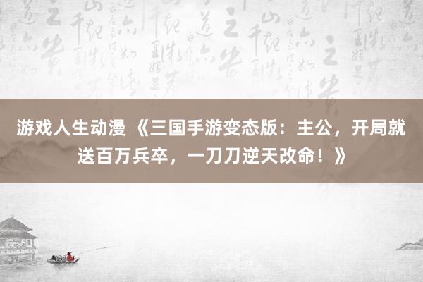 游戏人生动漫 《三国手游变态版：主公，开局就送百万兵卒，一刀刀逆天改命！》