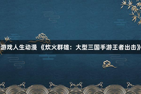 游戏人生动漫 《炊火群雄：大型三国手游王者出击》