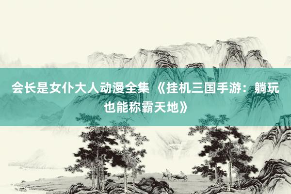 会长是女仆大人动漫全集 《挂机三国手游：躺玩也能称霸天地》