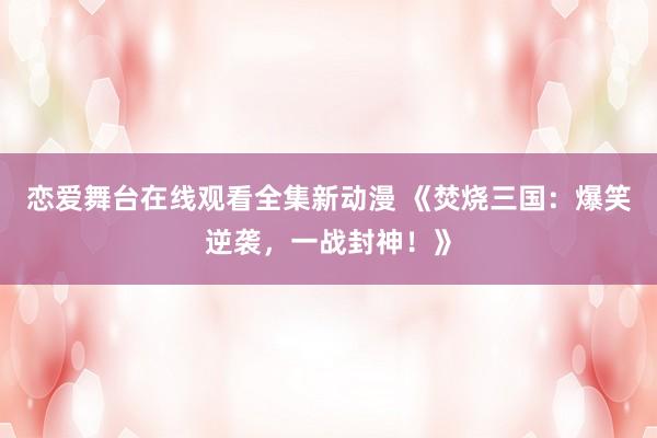 恋爱舞台在线观看全集新动漫 《焚烧三国：爆笑逆袭，一战封神！》