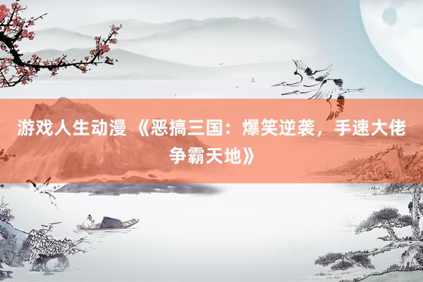 游戏人生动漫 《恶搞三国：爆笑逆袭，手速大佬争霸天地》