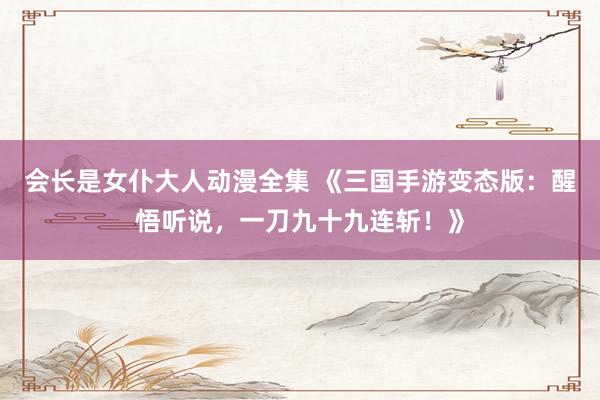 会长是女仆大人动漫全集 《三国手游变态版：醒悟听说，一刀九十九连斩！》