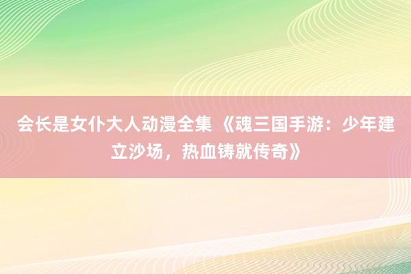 会长是女仆大人动漫全集 《魂三国手游：少年建立沙场，热血铸就传奇》