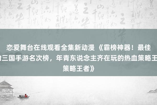恋爱舞台在线观看全集新动漫 《霸榜神器！最佳玩的三国手游名次榜，年青东说念主齐在玩的热血策略王者》