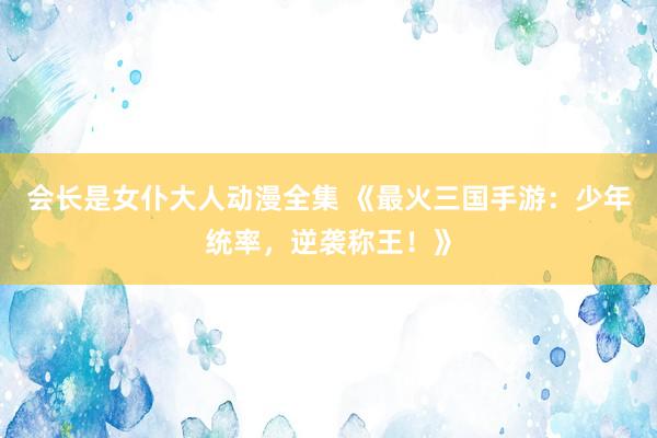 会长是女仆大人动漫全集 《最火三国手游：少年统率，逆袭称王！》