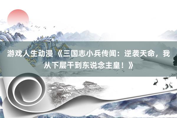 游戏人生动漫 《三国志小兵传闻：逆袭天命，我从下层干到东说念主皇！》