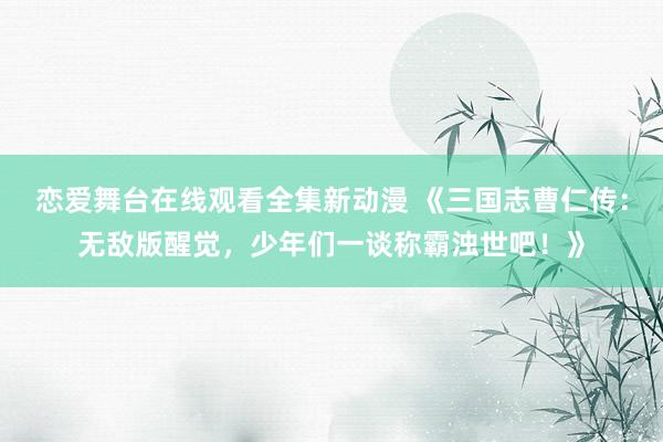 恋爱舞台在线观看全集新动漫 《三国志曹仁传：无敌版醒觉，少年们一谈称霸浊世吧！》