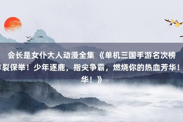 会长是女仆大人动漫全集 《单机三国手游名次榜炸裂保举！少年逐鹿，指尖争霸，燃烧你的热血芳华！》